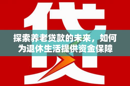 陵水探索养老贷款的未来，如何为退休生活提供资金保障