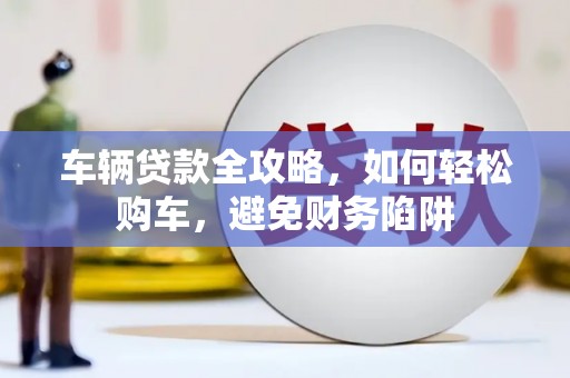陵水车辆贷款全攻略，如何轻松购车，避免财务陷阱