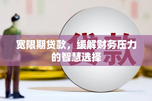 陵水宽限期贷款，缓解财务压力的智慧选择