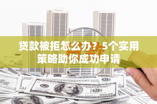 陵水贷款被拒怎么办？5个实用策略助你成功申请
