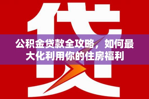 陵水公积金贷款全攻略，如何最大化利用你的住房福利