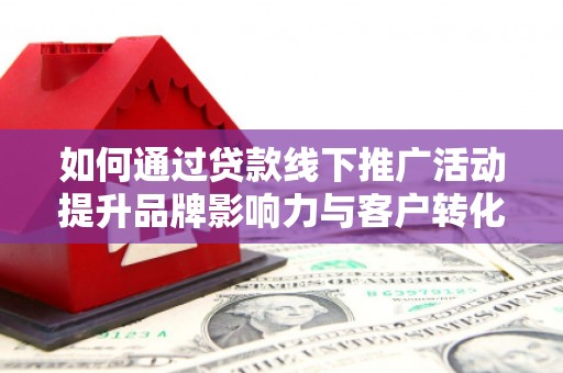 陵水如何通过贷款线下推广活动提升品牌影响力与客户转化率