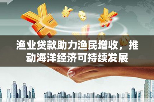 陵水渔业贷款助力渔民增收，推动海洋经济可持续发展