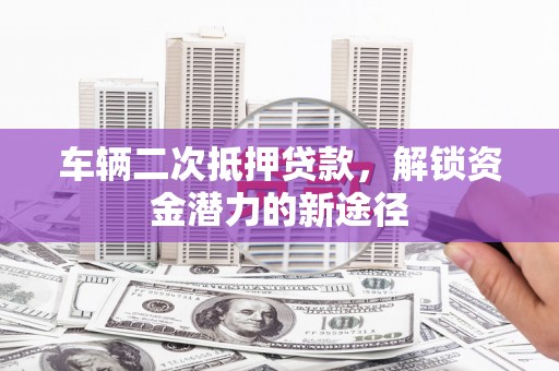 陵水车辆二次抵押贷款，解锁资金潜力的新途径