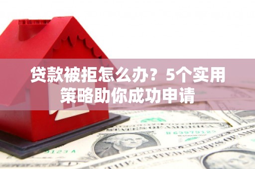 陵水贷款被拒怎么办？5个实用策略助你成功申请