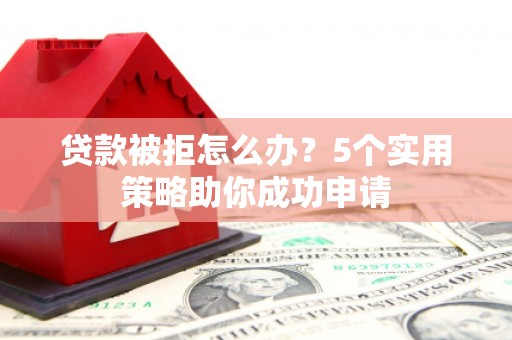 陵水贷款被拒怎么办？5个实用策略助你成功申请