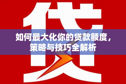 陵水如何最大化你的贷款额度，策略与技巧全解析